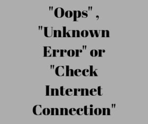 Oops, Unknown Error or Check Internet Connection